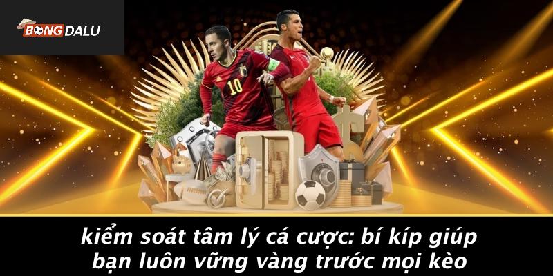 Kiem-Soat-Tam-Ly-Ca-Cuoc-Bi-Kip-Giup-Ban-Luon-Vung-Vang-Truoc-Moi-Keo