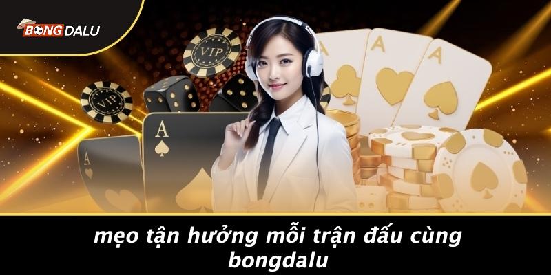 Mẹo Tận Hưởng Mỗi Trận Đấu Cùng Bongdalu